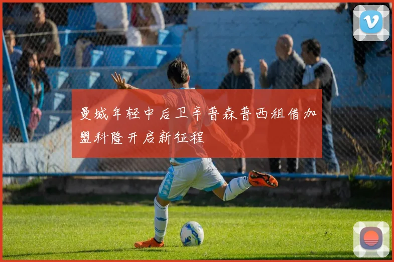 曼城年轻中后卫辛普森普西租借加盟科隆开启新征程