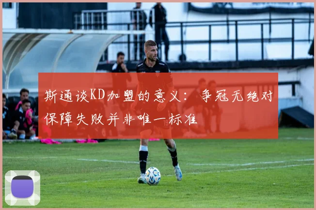 斯通谈KD加盟的意义：争冠无绝对保障失败并非唯一标准