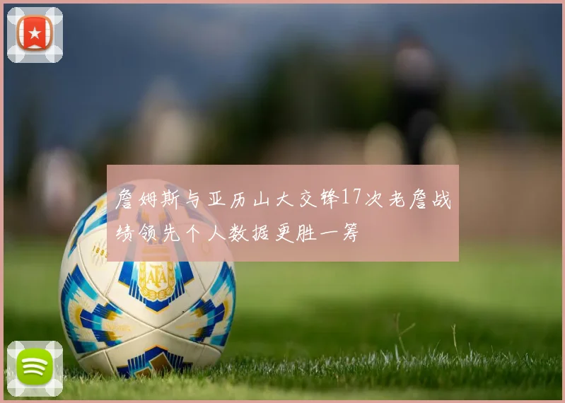 詹姆斯与亚历山大交锋17次老詹战绩领先个人数据更胜一筹