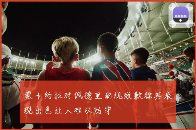 蒙卡约拉对佩德里犯规致歉称其表现出色让人难以防守
