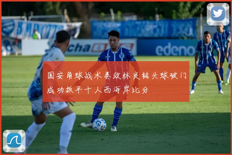 国安角球战术奏效林良铭头球破门成功扳平十人西海岸比分