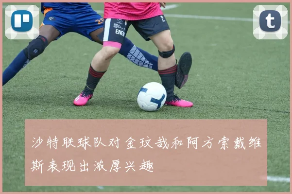 沙特联球队对金玟哉和阿方索戴维斯表现出浓厚兴趣