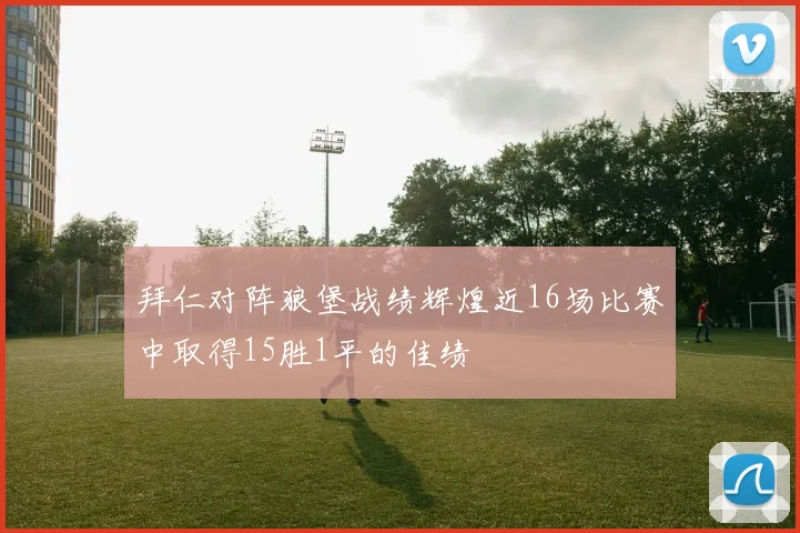 拜仁对阵狼堡战绩辉煌近16场比赛中取得15胜1平的佳绩
