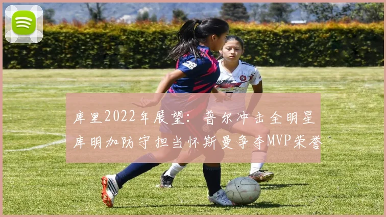 库里2022年展望：普尔冲击全明星库明加防守担当怀斯曼争夺MVP荣誉