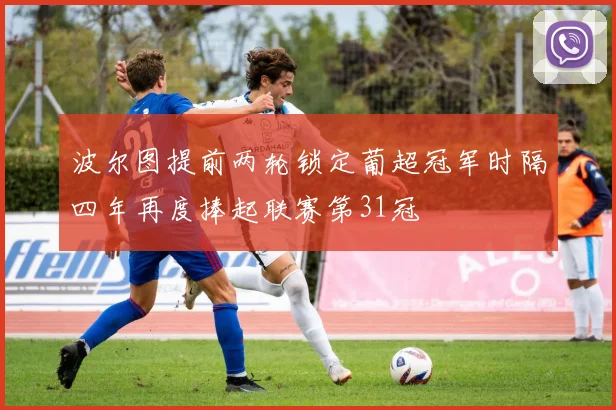 波尔图提前两轮锁定葡超冠军时隔四年再度捧起联赛第31冠