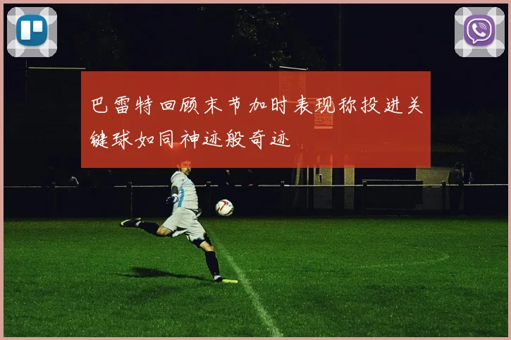 巴雷特回顾末节加时表现称投进关键球如同神迹般奇迹