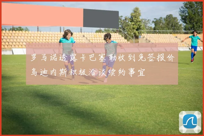 罗马诺透露卡巴塞勒收到免签报价乌迪内斯积极洽谈续约事宜