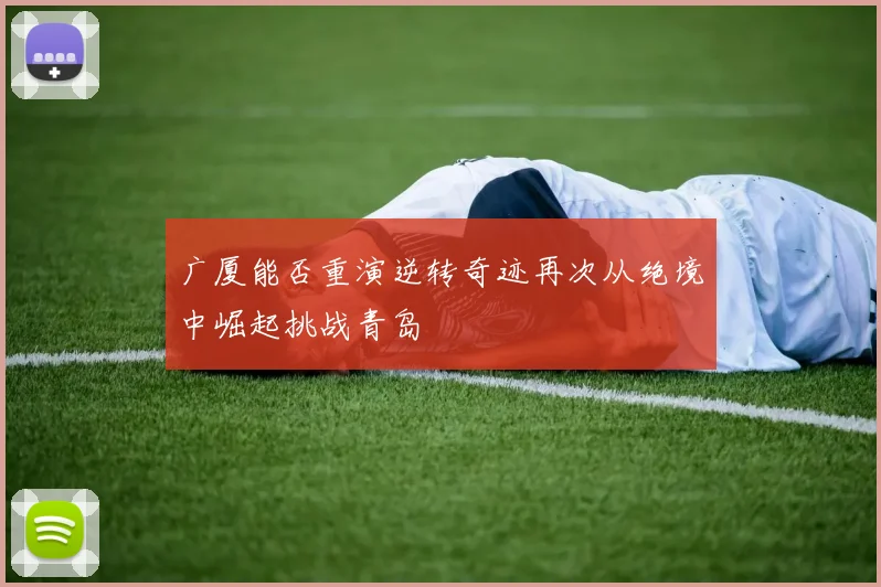 广厦能否重演逆转奇迹再次从绝境中崛起挑战青岛